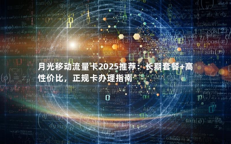 月光移动流量卡2025推荐：长期套餐+高性价比，正规卡办理指南