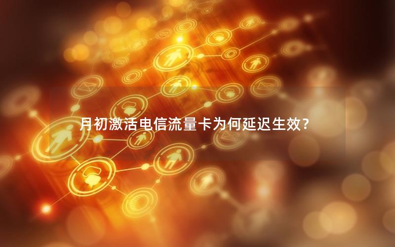 月初激活电信流量卡为何延迟生效？