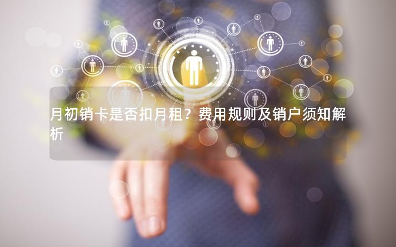 月初销卡是否扣月租？费用规则及销户须知解析