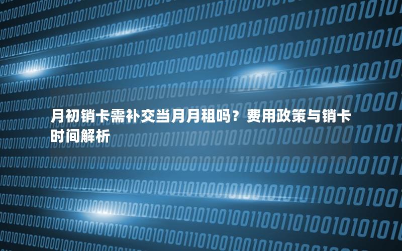 月初销卡需补交当月月租吗？费用政策与销卡时间解析