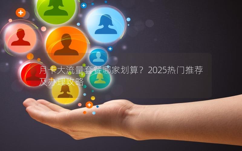 月卡大流量套餐哪家划算？2025热门推荐及办理攻略