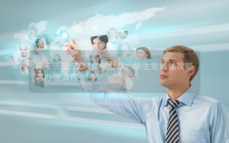 月卡流量500M套餐推荐：学生党省钱攻略与办理流程