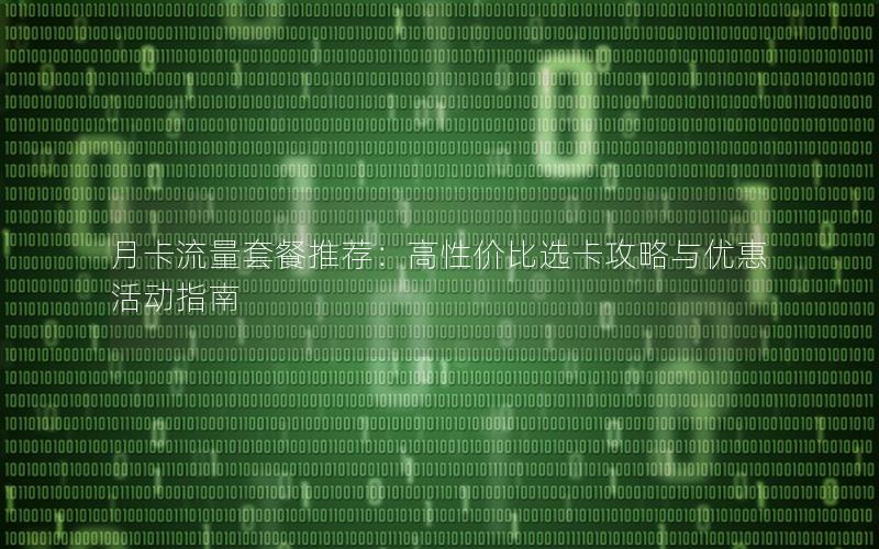 月卡流量套餐推荐：高性价比选卡攻略与优惠活动指南
