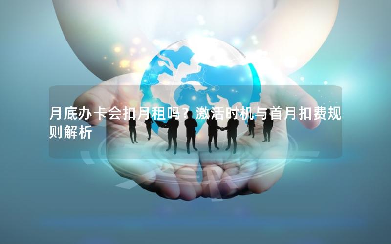 月底办卡会扣月租吗？激活时机与首月扣费规则解析