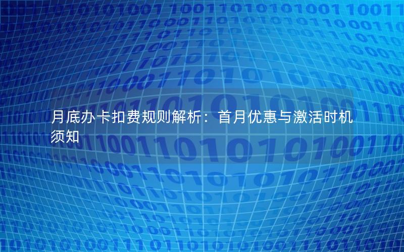 月底办卡扣费规则解析：首月优惠与激活时机须知