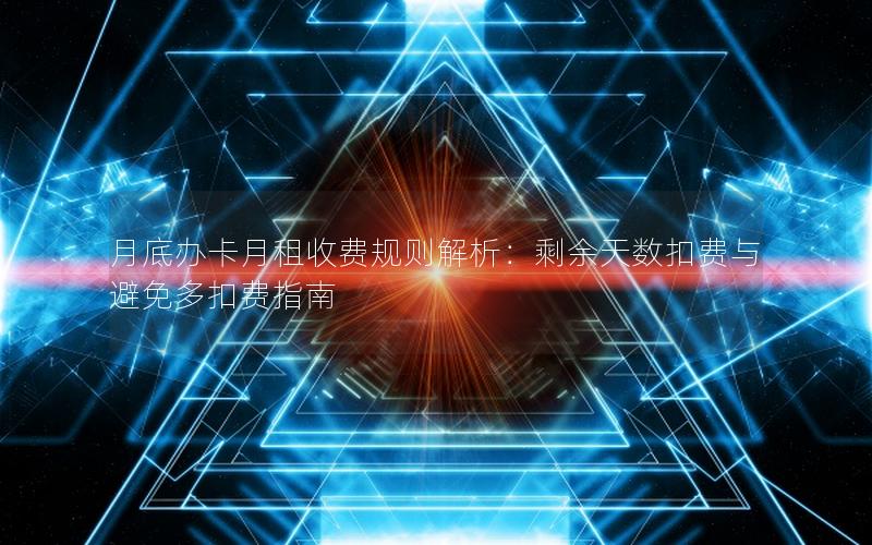 月底办卡月租收费规则解析：剩余天数扣费与避免多扣费指南