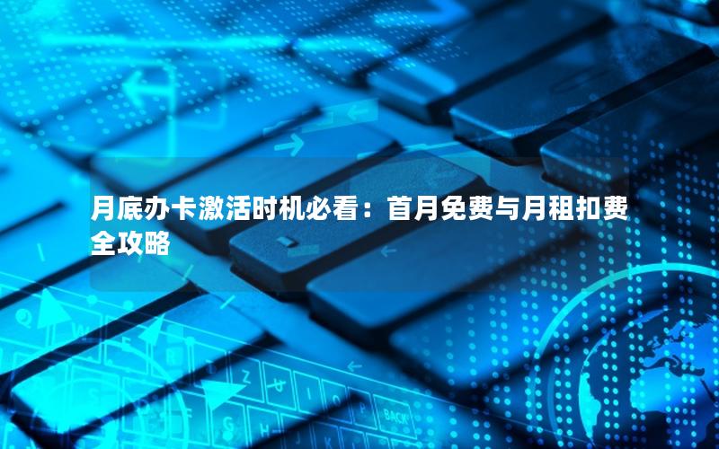 月底办卡激活时机必看：首月免费与月租扣费全攻略