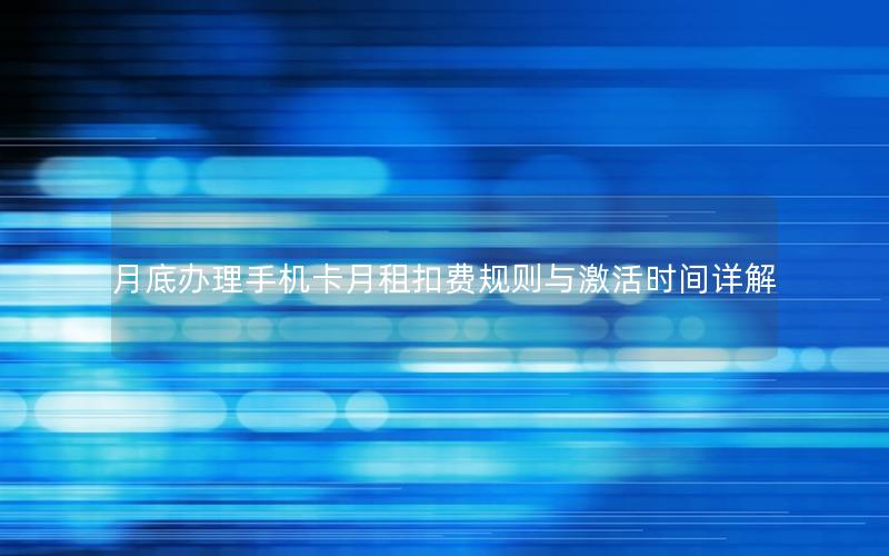 月底办理手机卡月租扣费规则与激活时间详解