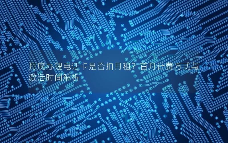 月底办理电话卡是否扣月租？首月计费方式与激活时间解析