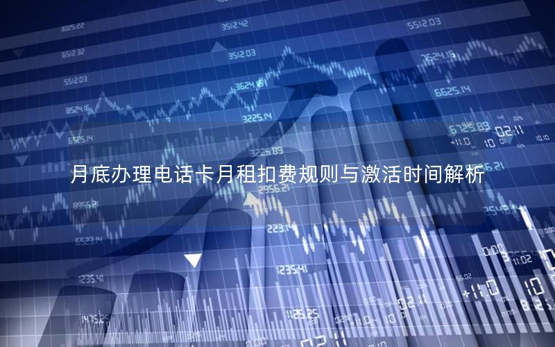 月底办理电话卡月租扣费规则与激活时间解析
