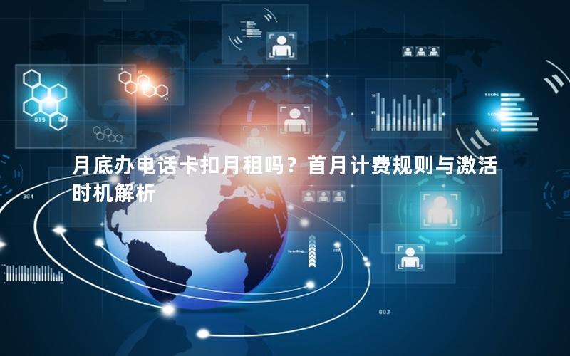 月底办电话卡扣月租吗？首月计费规则与激活时机解析