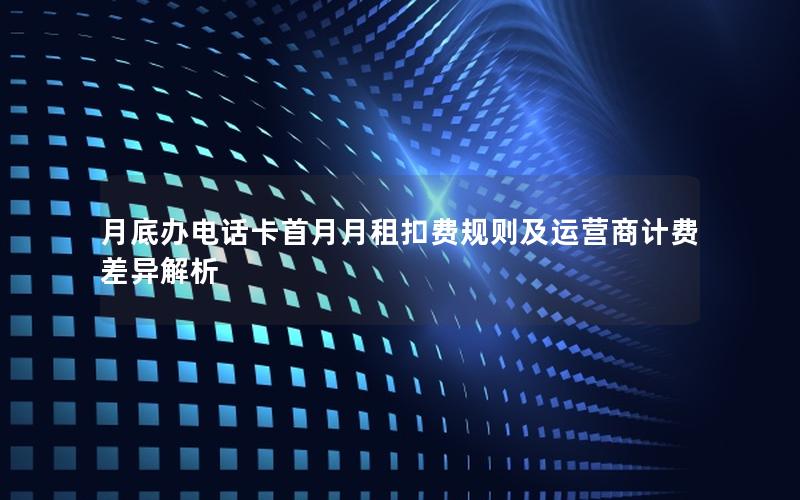 月底办电话卡首月月租扣费规则及运营商计费差异解析