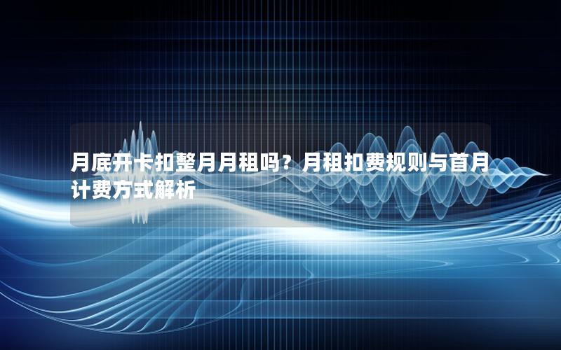 月底开卡扣整月月租吗？月租扣费规则与首月计费方式解析