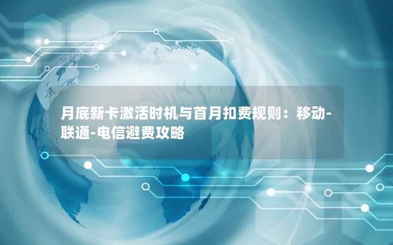 月底新卡激活时机与首月扣费规则：移动-联通-电信避费攻略