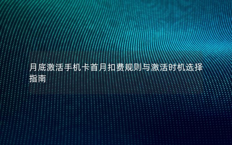 月底激活手机卡首月扣费规则与激活时机选择指南