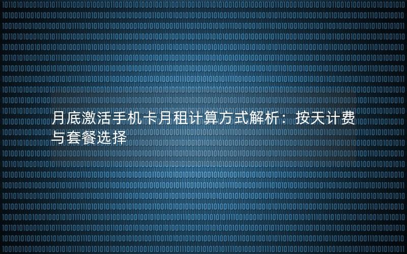 月底激活手机卡月租计算方式解析：按天计费与套餐选择
