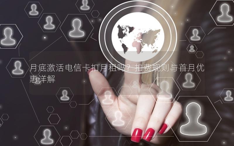 月底激活电信卡扣月租吗？扣费规则与首月优惠详解