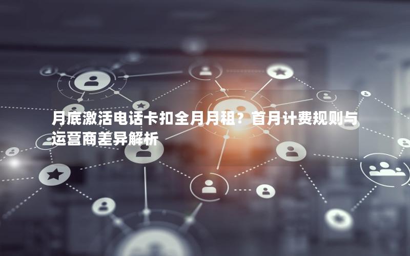 月底激活电话卡扣全月月租？首月计费规则与运营商差异解析