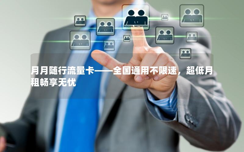 月月随行流量卡——全国通用不限速，超低月租畅享无忧