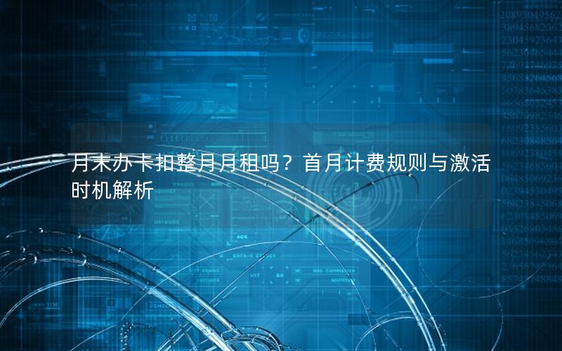 月末办卡扣整月月租吗？首月计费规则与激活时机解析