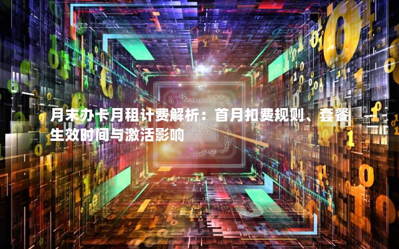 月末办卡月租计费解析：首月扣费规则、套餐生效时间与激活影响