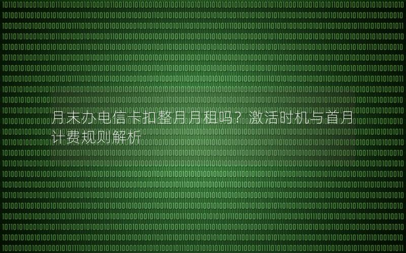 月末办电信卡扣整月月租吗？激活时机与首月计费规则解析