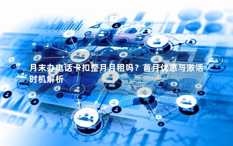 月末办电话卡扣整月月租吗？首月优惠与激活时机解析