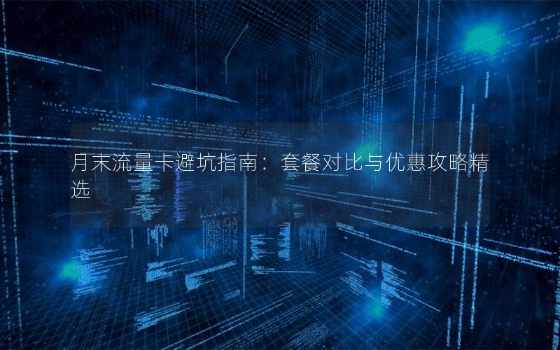 月末流量卡避坑指南：套餐对比与优惠攻略精选