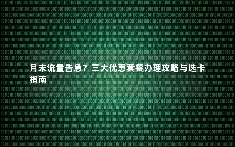 月末流量告急？三大优惠套餐办理攻略与选卡指南