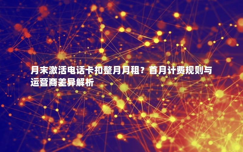 月末激活电话卡扣整月月租？首月计费规则与运营商差异解析