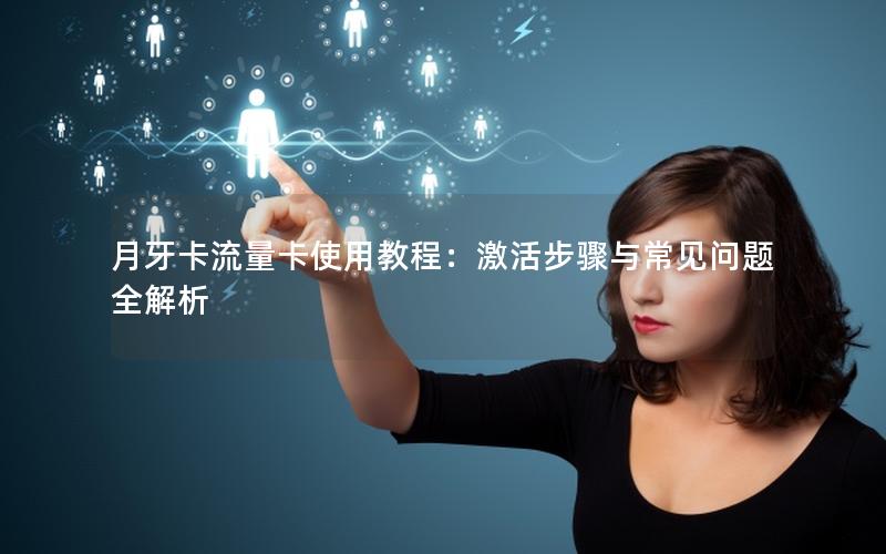 月牙卡流量卡使用教程：激活步骤与常见问题全解析