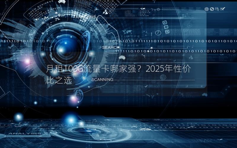 月租100G流量卡哪家强？2025年性价比之选
