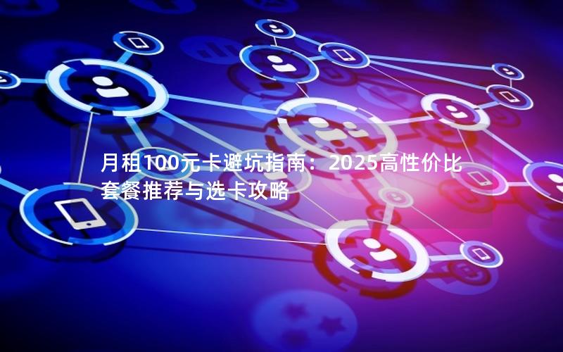 月租100元卡避坑指南：2025高性价比套餐推荐与选卡攻略