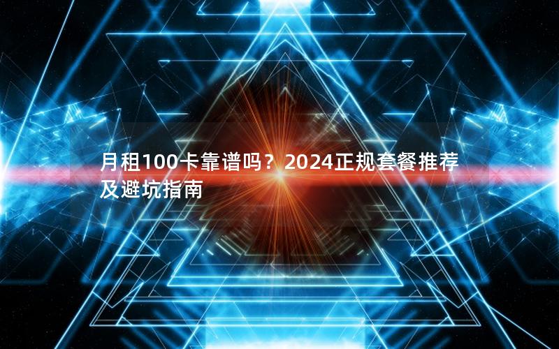 月租100卡靠谱吗？2024正规套餐推荐及避坑指南
