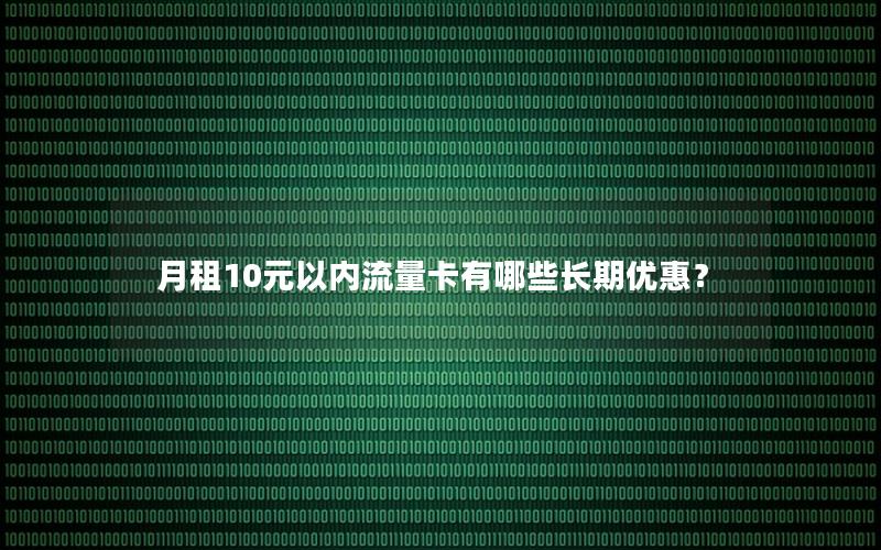 月租10元以内流量卡有哪些长期优惠？