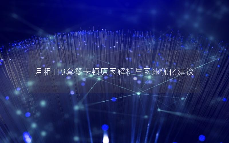 月租119套餐卡顿原因解析与网速优化建议