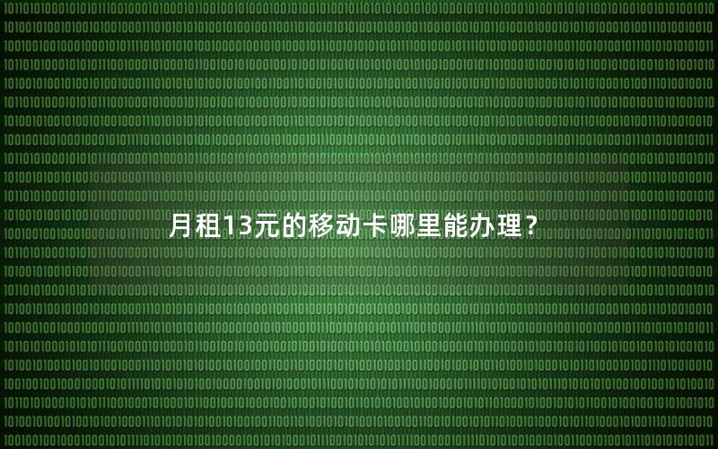 月租13元的移动卡哪里能办理？