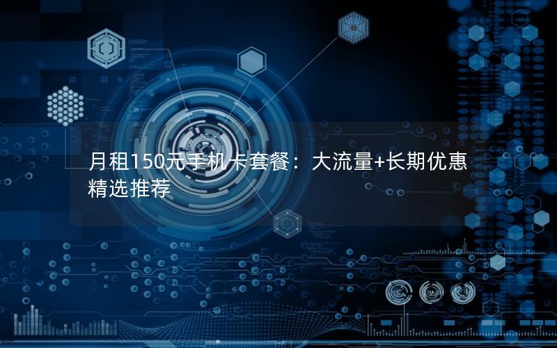 月租150元手机卡套餐：大流量+长期优惠精选推荐