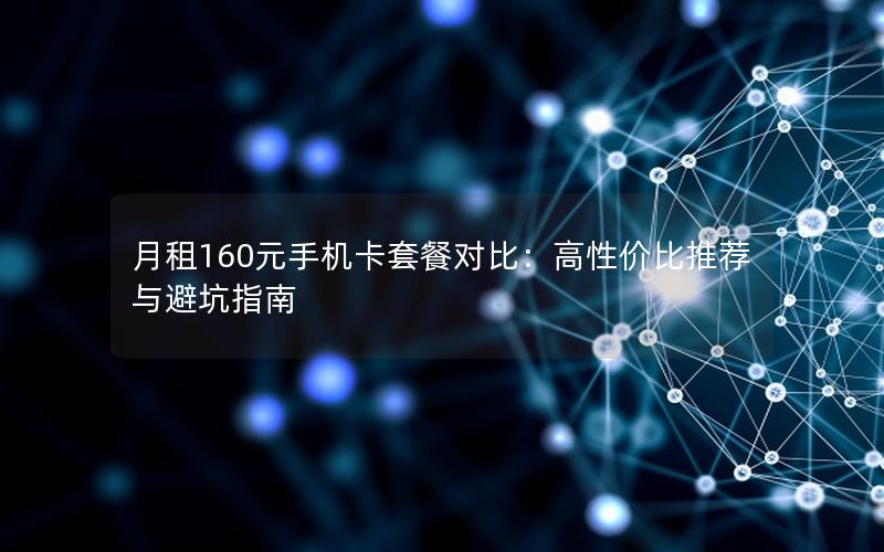 月租160元手机卡套餐对比：高性价比推荐与避坑指南