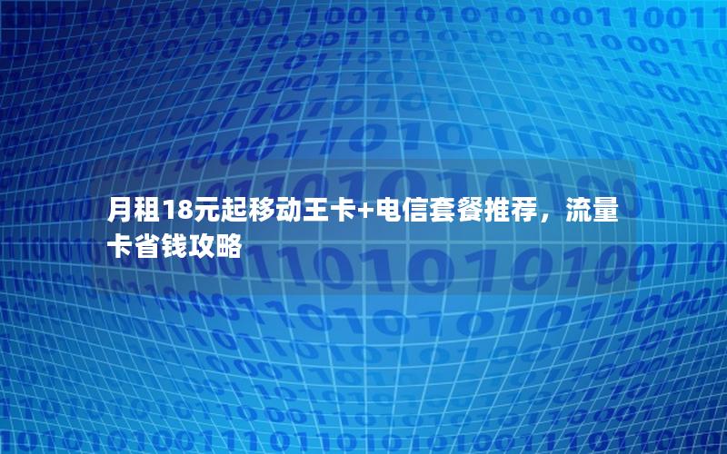 月租18元起移动王卡+电信套餐推荐，流量卡省钱攻略