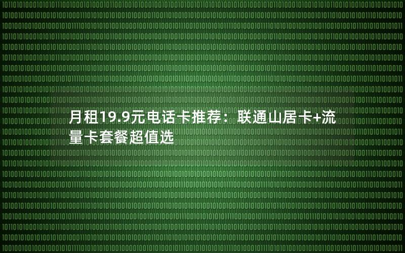 月租19.9元电话卡推荐：联通山居卡+流量卡套餐超值选
