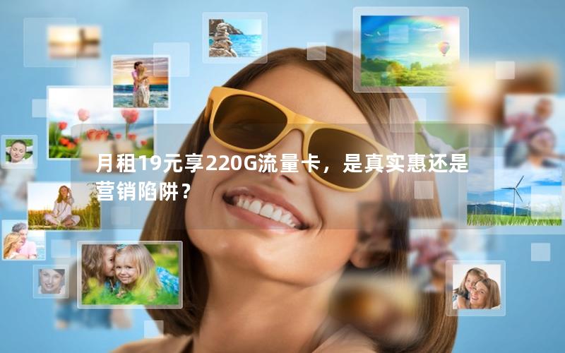 月租19元享220G流量卡，是真实惠还是营销陷阱？