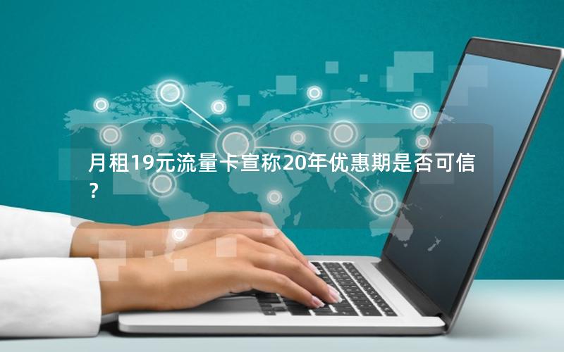 月租19元流量卡宣称20年优惠期是否可信？