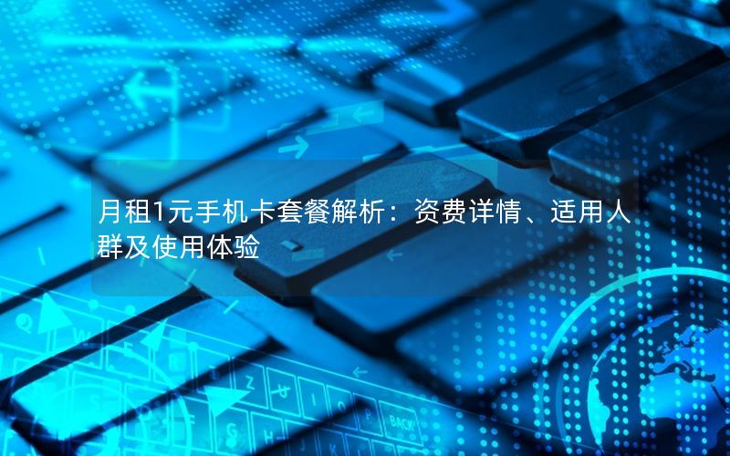 月租1元手机卡套餐解析：资费详情、适用人群及使用体验