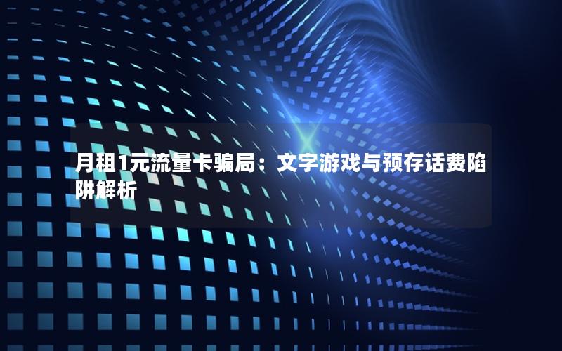 月租1元流量卡骗局：文字游戏与预存话费陷阱解析