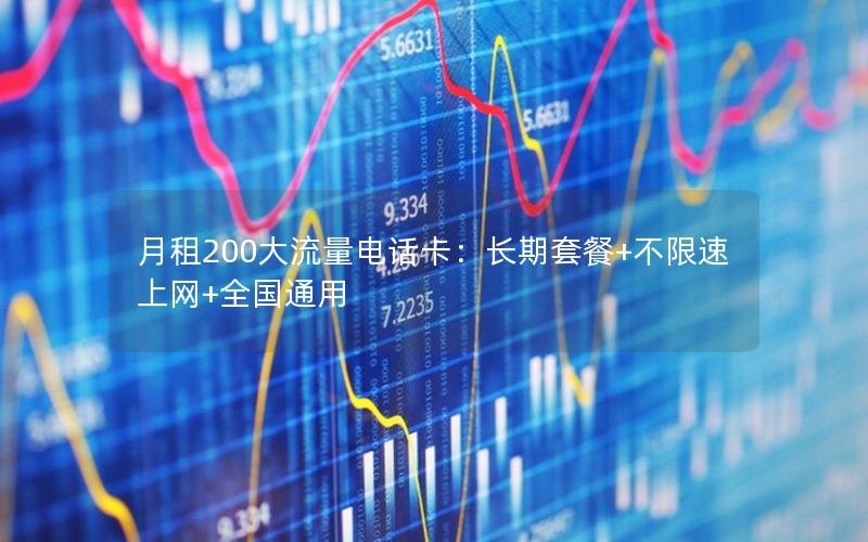月租200大流量电话卡：长期套餐+不限速上网+全国通用