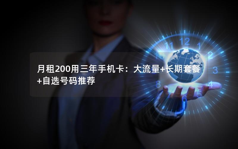 月租200用三年手机卡：大流量+长期套餐+自选号码推荐