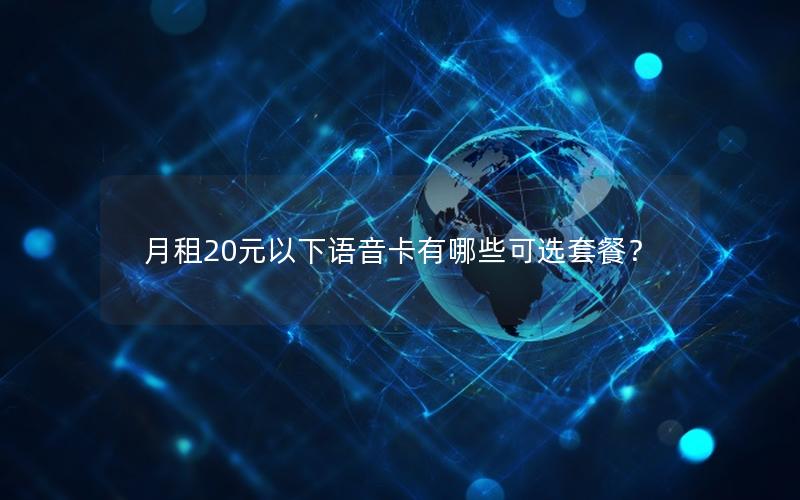 月租20元以下语音卡有哪些可选套餐？