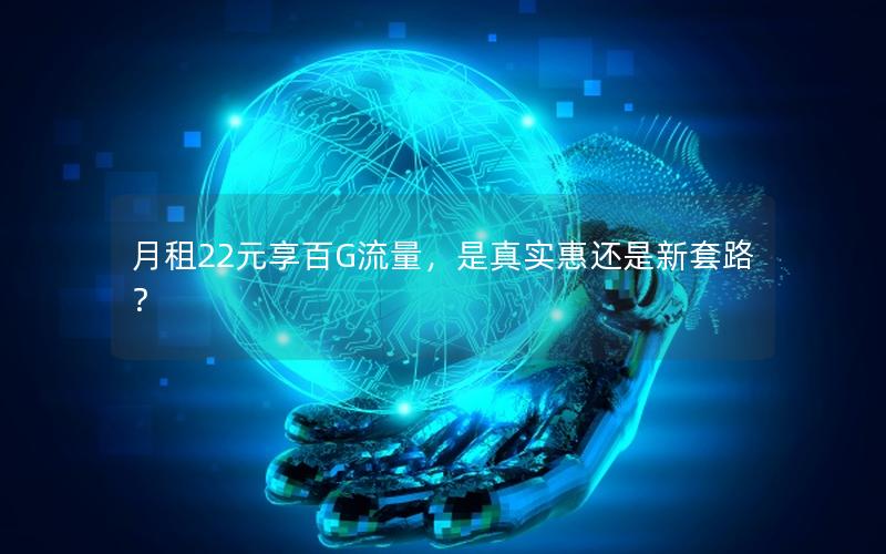 月租22元享百G流量，是真实惠还是新套路？