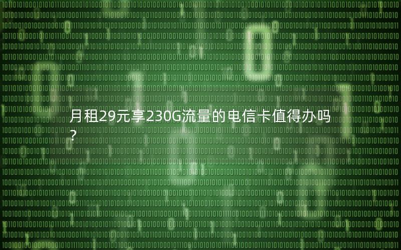 月租29元享230G流量的电信卡值得办吗？